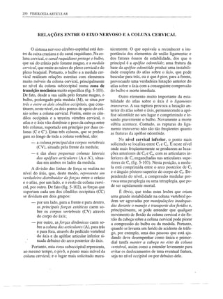 250 FISIOLOGIA ARTICULAR




         RELAÇÕES ENTRE O EIXO NERVOSO E A COLUNA CERVICAL


      o sistema nervoso cérebro-espinhal está den-     nicamente. O que equivale a reconhecer a im-
tro da caixa craniana e do canal raquidiano. Na co-    portância dos elementos de união ligamentar e
luna cervical, o canal raquidiano protege o bulbo,     dos fatores ósseos de estabilidade, dos que o
que sai do crânio pelo forame magno, e a medula        principal é a apófise odontóide; urna fratura da
cervical, que emite as raízes do plexo cervical e do   base da apófise odontóide produz urna instabili-
plexo braquial. Portanto, o bulbo e a medula cer-      dade completa do atlas sobre o áxis, que pode
vical realizam relações estreitas com elementos        bascular para trás, ou o que é pior, para a frente,
muito móveis da coluna cervical, principalmente        provocando uma verdadeira luxação anterior do
no nível da coluna suboccipital numa zona de           atlas sobre o áxis com a conseguinte compressão
transição mecânica muito específica (fig. 5-101).      do bulbo e morte imediata.
De fato, desde a sua saída pelo forame magno, o              Outro elemento muito importante da esta-
bulbo, prolongado pela medula (M), se situa por        bilidade do atlas sobre o áxis é o ligamento
trás e entre os dois côndilos occipitais, que cons-    transverso. A sua ruptura provoca a luxação an-
tituem, neste nível, os dois pontos de apoio do crâ-   terior do atlas sobre o áxis, permanecendo a apó-
nio sobre a coluna cervical. Porém, entre os côn-
                                                       fise odontóide no seu lugar e comprimindo e le-
dilos occipitais e a terceira vértebra cervical, o     sando gravemente o bulbo. Novamente a morte
atlas e o áxis vão distribuir o peso da cabeça entre   súbita acontece. Contudo, as rupturas do liga-
três colunas, suportado em princípio por duas co-      mento transverso não são tão freqüentes quanto
lunas (C e C'). Estas três colunas, que se prolon-     as fraturas da apófise odontóide.
gam ao longo de toda a coluna vertebral, são:
                                                             No nível cervical inferior, o ponto mais
     -   a coluna principal dos corpos vertebrais      solicitado se localiza entre Cs e C6• É neste nível
         (CV), situada pela frente da medula;          onde mais freqüentemente se produzem as luxa-
     -   e das duas pequenas colunas laterais          ções anteriores de Cs e C6, com as articulares in-
         das apófises articulares (A e A'), situa-     feriores de Cs enganchadas nas articulares supe-
         das em ambos os lados da medula.              riores de C6 (fig. 5-103). Nesta posição, a medu-
      A divisão das linhas de força se realiza no      la está comprimida entre o arco posterior de Cs
nível do áxis, que, deste modo, representa um          e o ângulo póstero-superior do corpo de C6• De-
verdadeiro distribuidor de forças entre o crânio       pendendo do nível, a compressão medular pro-
e o atlas, por um lado, e o resto da coluna cervi-     voca uma paraplegia ou uma tetraplegia, que po-
cal, por outro. De fato (fig. 5-102), as forças que    de ser rapidamente mortal.
suportam cada um dos côndilos occipitais (CC)               É óbvio, que todas estas lesões que criam
se dividem em dois grupos:                             uma grande instabilidade na coluna vertebral po-
     -   por um lado, para a frente e para dentro,     dem ser agravadas por manipulações inadequa-
         as principais forças estáticas caem so-       das durante o manejo e transporte dos feridos e,
         bre os corpos vertebrais (CV) através         principalmente, se pode entender que qualquer
                                                       movimento de flexão da coluna cervical e de fle-
         do corpo do áxis;
                                                       xão da cabeça sobre a coluna cervical pode piorar
     -   por outro, as forças dinâmicas caem so-       a compressão do bulbo ou da medula. Portanto,
         bre a coluna das articulares (A), para trás   quando se levanta um ferido de acidente de tráfe-
         e para fora, através do pedículo vertebral    go, por exemplo, urna das pessoas que está aju-
         do áxis e da apófise articular inferior si-   dando deve desempenhar corno única e primor-
         tuada debaixo do arco posterior do áxis.      dial tarefa manter a cabeça no eixo da coluna
     Portanto, esta zona suboccipital representa,      vertebral, assim corno a estender levemente para
ao mesmo tempo, o pivô, o ponto mais móvel da          evitar os deslocamentos de urna eventual fratura,
coluna cervical, e o lugar mais solicitado meca-       seja no nível occipital ou por debaixo dele.
 