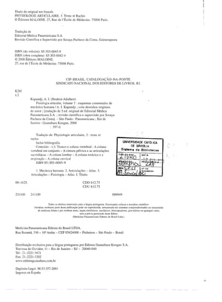 Título do original em francês
PHYSIOLOGIE ARTICULAIRE. 3. Tronc et Rachis
© Éditions MALOINE. 27, Rue de I'École de Médecine. 75006 Paris.



Tradução de
Editorial Médica Panamericana       S.A.
Revisão Científica e Supervisão por Soraya Pacheco da Costa, fisioterapeuta


ISBN (do volume): 85-303-0045-9
ISBN (obra completa): 85-303-0042-4
© 2000 Éditions MALOINE.
27, rue de I'École de Médecine. 75006 Paris.




                                         CIP-BRASIL. CATALOGAÇÃO-NA-FONTE
                                   SINDICATO NACIONAL DOS EDITORES DE LIVROS, RJ.

K26f
v.3
           Kapandji, A. I. (Ibrahim Adalbert)
                Fisiologia articular, volume 3 : esquemas comentados de
           mecânica humana / A. I. Kapandji ; com desenhos originais
           do autor; [tradução da 5.ed. original de Editorial Médica
           Panamericana S.A. ; revisão científica e supervisão por Soraya
           Pacheco da Costa]. - São Paulo: Panamericana ; Rio de
           Janeiro: Guanabara Koogan, 2000
                           : 397 i!.

               Tradução de: Physiologie articulaire,             3 : tronc et
           rachis
               Inclui bibliografia                                                                    UNIVERSIDADE    CATOIICA
               Conteúdo: v.3. Tronco e coluna vertebral:                 A coluna                             DE BRASILIA

            vertebral em conjunto - A cintura pélvica e as articulações                             SI.teml) de Bibliotecas
            sacroilíacas - A coluna lombar - A coluna torácica e a
           respiração - A coluna cervical
               ISBN 85-303-0045-9

                 I. Mecânica humana. 2. Articulações - Atlas. 3.
            Articulações - Fisiologia - Atlas. I. Título.

00-1625.                                                      CDD 612.75
                                                              CDU 612.75

231100     2-1-1100                                                                        009949


                             Todos os direitos reservados para a língua portuguesa. Excetuando críticas e resenhas científico-
              literárias, nenhuma parte desta publicação pode ser reproduzida, armazenada em sistemas computadorizados         ou transmitida
                   de nenhuma forma e por nenhum meio, sejam eletrônicos, mecânicos, fotocopiadoras,      gravadoras ou qualquer outro,
                                                            sem a prévia permissão deste Editor
                                                     (Medicina Panamericana Editora do Brasil LIda.)




Medicina Panamericana Editora do Brasil LTDA.
Rua Butantã, 500 - IOº Andar - CEP 05424000 - Pinheiros - São Paulo - Brasil



Distribuição exclusiva para a língua portuguesa por Editora Guanabara Koogan S.A.
Travessa do Ouvidor, li - Rio de Janeiro - RJ - 20040-040
Te!.: 21-2221-9621
Fax: 21-2221-3202
www.editoraguanabara.com.br

Depósito Legal: M-53.357-2001
Impreso en Espana
 