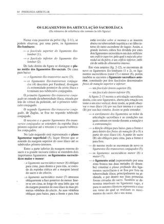 64   FISIOLOGIA ARTICULAR




                  OS LIGAMENTOS DA ARTICULAÇÃO SACROILÍACA
                            (Os números de referência são comuns às três figuras)


      Numa vista posterior da pelve (fig. 2-11), se                 estão torcidas sobre si mesmas e se inserem
podem observar, por uma parte, os ligamentos                        abaixo na tuberosidade isquiática e no lábio in-
ílio-Iombares:                                                      terno do ramo ascendente do ísquio. Assim, a
      -   o fascículo superior   do ligamento     ílio-             grande incisura ciática fica dividida por estes
          lombar (1);                                               dois ligamentos sacrociáticos em dois orifícios:
                                                                    um orifício superior, pelo qual o músculo pira-
      -   o fascículo inferior   do ligamento     ílio-
                                                                    midal sai da pelve, e um orifício inferior, orifí-
          lombar (2).                                               cio de saída do obturatório interno.
     Do lado direito da figura se distingue o pla-
                                                                 Em vista ant~rior (fig. 2-12), se encontram de
no médio dos ligamentos ílio-sacrais. De cima
                                                           novo os ligamentos ílio-lombares (1 e 2), os liga-
para baixo:
                                                           mentos sacrociáticos ~aior (7) e menor (6), porém
      -   o ligamento ílio-transverso   sacro (3);         também se encontra o ligamento sacroilíaco ante-
      -   os ligamentos ílio-transversos    conjuga-       rior, constituído por dois fascículos denominados
          dos (4) descritos por Farabeuf, divergem        freios de nutação superior e inferior:
          da extremidade posterior da crista ilíaca e          -      umfascículo    ântero-superior (8);
          terminam nos tubérculos conjugados.                  -      umfascículo    ântero-inferior (9).
      O primeiro ligamento ílio-transverso conju-               A figura 2-13 mostra a articulação sacroilíaca
gado se estende da tuberosidade ilíaca, situada por       direita, com seus ligamentos, aberta pela rotação em
trás do vértice da pirâmide, até o primeiro tubér-        tomo a um eixo vertical; deste modo, se pode obser-
culo conjugado.                                           var o osso ilíaco (A) por sua face interna e o sacro
     O segundo ligamento ílio-transverso conju-           (B) por sua face extema. Assim se pode entender:
gado, de Zaglas, se fixa no segundo tubérculo                  -      o enrolamento dos ligamentos ao redor da
conjugado.                                                            articulação sacroilíaca e as condições nas
      O terceiro e o quarto ligamentos ílio-trans-                    quais entram em tensão durante a nutação e
versos conjugados se estendem da espinha ilíaca                       a contranutação;
póstero-superior até o terceiro e o quarto tubércu-            -      a direção oblíqua para baixo, para a frente e
los conjugados.                                                       para dentro dos freios da nutação (8 e 9) a
     No lado esquerdo está representado o plano                       partir do osso ilíaco (A). A partir do sacro
ligamentar superficial (5), leque fibroso que se                      (B) são oblíquos para cima, para a frente e
estende da margem superior do osso ilíaco até os                      para fora;
tubérculos póstero-internos.                                   -      do mesmo modo se encontram de novo os
      Entre a parte inferior da margem externa do                     ligamentos mo-transversos conjugados (5);
sacro e a grande incisura ciática se estendem dois             -      os ligamentos sacrociáticos      menor (6) e
importantes ligamentos: os ligamentos sacrociá-                       maior (7);
ticos maior e menor:
                                                                -     o ligamento axial (representado por uma
      - o ligamento sacrociático menor (6) oblíquo                    zona branca nas duas metades do desen-
        para cima, para dentro e para trás, se esten-                 ho) constitui o plano profundo dos liga-
        de da espinha ciática até a margem lateral                    mentos sacroilíacos e se fixa por fora na
        do sacro e do cóccix;                                         tuberosidade ilíaca, principalmente na pi-
      - o ligamento sacrociático maior (7) atravessa                  râmide, e por dentro nas duas primeiras
        obliquamente a face posterior do menor. Inse-                 fossas crivadas do sacro. Também se de-
        re-se em cima, ao longo de uma linha que vai                  nomina interósseo ou ligamento vago, e
        da margem posterior do osso iliaco às duas pri-               para os autores clássicos representa o eixo
        meiras vértebras do cóccix. As suas vértebras                 em tomo do qual se realizam os movi-
        oblíquas para baixo, para a frente e para fora                mentos do sacro; daí o seu nome.
 