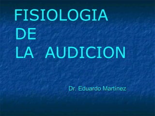 FISIOLOGIA
DE
LA AUDICION
Dr. Eduardo MartínezDr. Eduardo Martínez
 