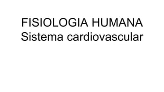 FISIOLOGIA HUMANA
Sistema cardiovascular
 