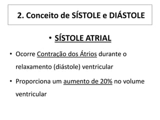 2. Conceito de SÍSTOLE e DIÁSTOLE
• SÍSTOLE ATRIAL
• Ocorre Contração dos Átrios durante o
relaxamento (diástole) ventricular
• Proporciona um aumento de 20% no volume
ventricular
 