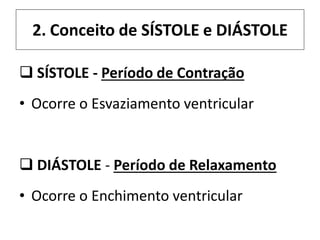 2. Conceito de SÍSTOLE e DIÁSTOLE
 SÍSTOLE - Período de Contração
• Ocorre o Esvaziamento ventricular
 DIÁSTOLE - Período de Relaxamento
• Ocorre o Enchimento ventricular
 