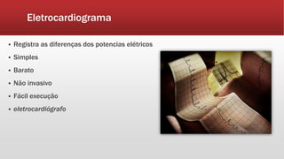 Eletrocardiograma
 Registra as diferenças dos potencias elétricos
 Simples
 Barato
 Não invasivo
 Fácil execução
 eletrocardiógrafo
 