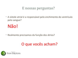E nossas perguntas?

• A sístole atrial é a responsável pelo enchimento do ventrículo
  pelo sangue?

 Não!
• Realmente precisamos da função dos átrios?


               O que vocês acham?
 