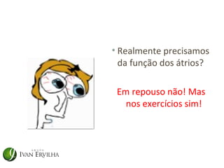 • Realmente precisamos
  da função dos átrios?

 Em repouso não! Mas
   nos exercícios sim!
 