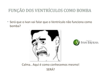 FUNÇÃO DOS VENTRÍCULOS COMO BOMBA

• Será que o Ivan vai falar que o Ventrículo não funciona como
  bomba?




          Calma.. Aqui é como conhecemos mesmo!
                           SERÁ?
 