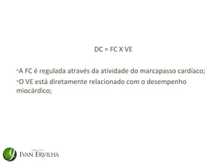 DC = FC X VE

•A FC é regulada através da atividade do marcapasso cardíaco;
•O VE está diretamente relacionado com o desempenho
miocárdico;
 