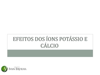 EFEITOS DOS ÍONS POTÁSSIO E
          CÁLCIO
 