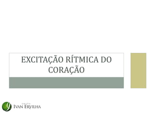 EXCITAÇÃO RÍTMICA DO
      CORAÇÃO
 