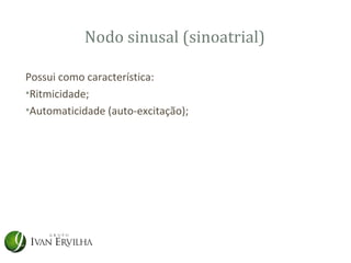 Nodo sinusal (sinoatrial)

Possui como característica:
•Ritmicidade;
•Automaticidade (auto-excitação);
 