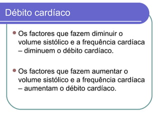 Débito cardíaco
Os factores que fazem diminuir o
volume sistólico e a frequência cardíaca
– diminuem o débito cardíaco.
Os factores que fazem aumentar o
volume sistólico e a frequência cardíaca
– aumentam o débito cardíaco.
 
