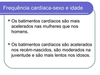 Frequência cardíaca-sexo e idade
Os batimentos cardíacos são mais
acelerados nas mulheres que nos
homens.
Os batimentos cardíacos são acelerados
nos recém-nascidos, são moderados na
juventude e são mais lentos nos idosos.
 