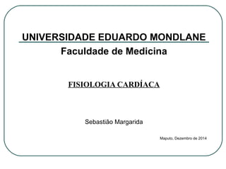 UNIVERSIDADE EDUARDO MONDLANE
Faculdade de Medicina
FISIOLOGIA CARDÍACA
Sebastião Margarida
Maputo, Dezembro de 2014
 