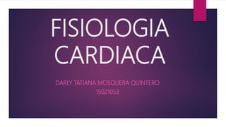 FISIOLOGIA
CARDIACA
DARLY TATIANA MOSQUERA QUINTERO
15021053
 