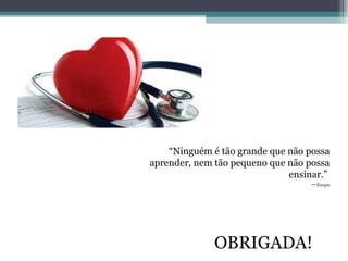 “Ninguém é tão grande que não possa
aprender, nem tão pequeno que não possa
ensinar.”
―Esopo
OBRIGADA!
 