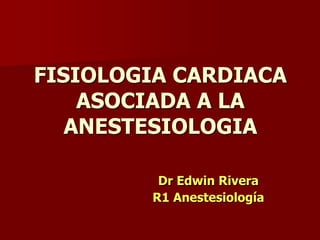 FISIOLOGIA CARDIACA
ASOCIADA A LA
ANESTESIOLOGIA
Dr Edwin Rivera
R1 Anestesiología
 