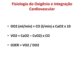 Fisiologia do Oxigênio e Integração
Cardiovascular
• DO2 (ml/min) = CO (l/min) x CaO2 x 10
• VO2 = CaO2 – CvO2) x CO
• O2ER = VO2 / DO2
 