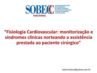 “Fisiologia Cardiovascular: monitorização e
síndromes clínicas norteando a assistência
prestada ao paciente cirúrgico”
edsanestesia@yahoo.com.br
 