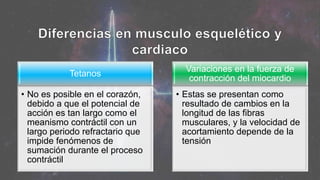 Tetanos
• No es posible en el corazón,
debido a que el potencial de
acción es tan largo como el
meanismo contráctil con un
largo periodo refractario que
impide fenómenos de
sumación durante el proceso
contráctil
Variaciones en la fuerza de
contracción del miocardio
• Estas se presentan como
resultado de cambios en la
longitud de las fibras
musculares, y la velocidad de
acortamiento depende de la
tensión
 