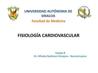 UNIVERSIDAD AUTÓNOMA DE
SINALOA
Facultad de Medicina
FISIOLOGÍA CARDIOVASCULAR
Equipo 8
Dr. Alfredo Quiñones Hinojosa - Neurocirujano
 