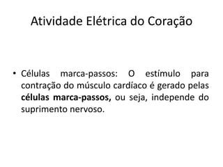 Atividade Elétrica do Coração


• Células marca-passos: O estímulo para
  contração do músculo cardíaco é gerado pelas
  células marca-passos, ou seja, independe do
  suprimento nervoso.
 