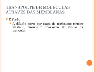 TRANSPORTE DE MOLÉCULAS
ATRAVÉS DAS MEMBRANAS
 Difusão
 A difusão ocorre por causa do movimento térmico
aleatório, movimento browniano, de átomos ou
moléculas.
 