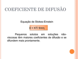 COEFICIENTE DE DIFUSÃO
Equação de Stokes-Einstein
D = KT/ 6πrη
Pequenos solutos em soluções não-
viscosas têm maiores coeficientes de difusão e se
difundem mais prontamente.
 