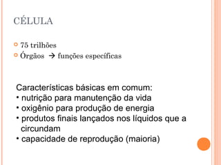 CÉLULA
 75 trilhões
 Órgãos  funções específicas
Características básicas em comum:
• nutrição para manutenção da vida
• oxigênio para produção de energia
• produtos finais lançados nos líquidos que a
circundam
• capacidade de reprodução (maioria)
 