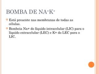 BOMBA DE NA+
K+
 Está presente nas membranas de todas as
células.
 Bombeia Na+ do líquido intracelular (LIC) para o
líquido extracelular (LEC) e K+ do LEC para o
LIC.
 
