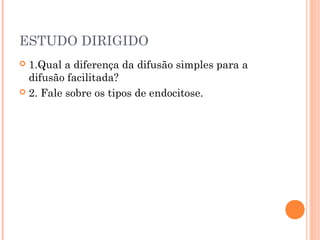 ESTUDO DIRIGIDO
 1.Qual a diferença da difusão simples para a
difusão facilitada?
 2. Fale sobre os tipos de endocitose.
 