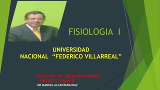 “
UNIVERSIDAD
NACIONAL “FEDERICO VILLARREAL”
FISIOLOGIA I
FACULTAD DE MEDICINA HUMANA
“HIPOLITO UNANUE
DR MANUEL ALCANTARA DIAZ
 