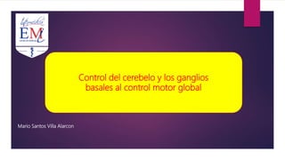 Control del cerebelo y los ganglios
basales al control motor global
Mario Santos Villa Alarcon
 