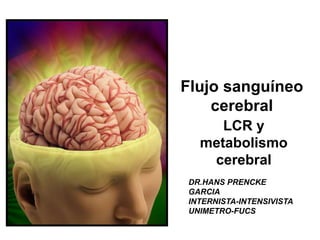 Flujo sanguíneo
cerebral
LCR y
metabolismo
cerebral
DR.HANS PRENCKE
GARCIA
INTERNISTA-INTENSIVISTA
UNIMETRO-FUCS
 