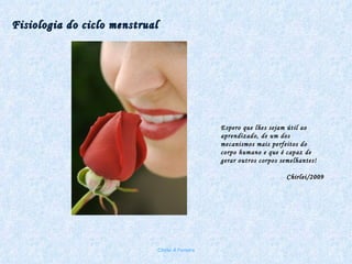 Fisiologia do ciclo menstrual Chirlei A Ferreira Espero que lhes sejam útil ao aprendizado, de um dos mecanismos mais perfeitos do corpo humano e que é capaz de gerar outros corpos semelhantes! Chirlei/2009 