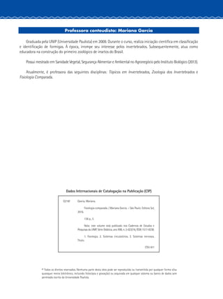 Professora conteudista: Mariana Garcia
Graduada pela UNIP (Universidade Paulista) em 2009. Durante o curso, realiza iniciação científica em classificação
e identificação de formigas. À época, irrompe seu interesse pelos invertebrados. Subsequentemente, atua como
educadora na construção do primeiro zoológico de insetos do Brasil.
Possui mestrado em Sanidade Vegetal, Segurança Alimentar e Ambiental no Agronegócio pelo Instituto Biológico (2013).
Atualmente, é professora das seguintes disciplinas: Tópicos em Invertebrados, Zoologia dos Invertebrados e
Fisiologia Comparada.
© Todos os direitos reservados. Nenhuma parte desta obra pode ser reproduzida ou transmitida por qualquer forma e/ou
quaisquer meios (eletrônico, incluindo fotocópia e gravação) ou arquivada em qualquer sistema ou banco de dados sem
permissão escrita da Universidade Paulista.
Dados Internacionais de Catalogação na Publicação (CIP)
G216f Garcia, Mariana.
Fisiologia comparada. / Mariana Garcia. – São Paulo: Editora Sol,
2016.
136 p., il.
Nota: este volume está publicado nos Cadernos de Estudos e
Pesquisas da UNIP, Série Didática, ano XXII, n. 2-023/16, ISSN 1517-9230.
1. Fisiologia. 2. Sistemas circulatórios. 3. Sistemas nervosos.
Título.
CDU 611
 