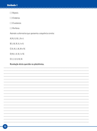 72
Unidade I
( ) Répteis
( ) Cnidários
( ) Crustáceos
( ) Poríferos
Assinale a alternativa que apresenta a sequência correta:
A) IV, II, III, I, II e I.
B) I, III, IV, II, I e II.
C) II, IV, I, III, III e IV.
D) III, I, II, IV, I e IV.
E) I, I, II, II, III, IV.
Resolução desta questão na plataforma.
 