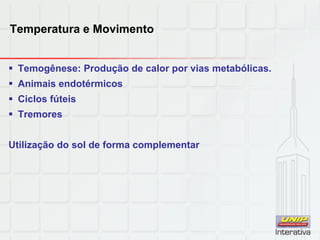 Temperatura e Movimento
 Temogênese: Produção de calor por vias metabólicas.
 Animais endotérmicos
 Ciclos fúteis
 Tremores
Utilização do sol de forma complementar
 