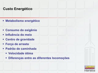 Custo Energético
 Metabolismo energético
 Consumo do oxigênio
 Influência do meio
 Centro de gravidade
 Força de arrasto
 Padrão de caminhada
 Velocidade ótima
 Diferenças entre as diferentes locomoções
 