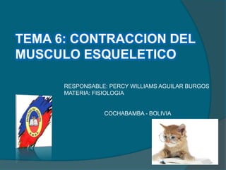 TEMA 6: CONTRACCION DEL
MUSCULO ESQUELETICO
RESPONSABLE: PERCY WILLIAMS AGUILAR BURGOS
MATERIA: FISIOLOGIA
COCHABAMBA - BOLIVIA
 