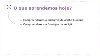 O que aprendemos hoje?
● Compreendemos a anatomia da orelha humana;
● Compreendemos a fisiologia da audição.
 