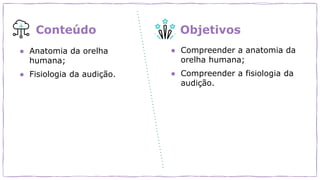 ● Anatomia da orelha
humana;
● Fisiologia da audição.
● Compreender a anatomia da
orelha humana;
● Compreender a fisiologia da
audição.
Conteúdo Objetivos
 