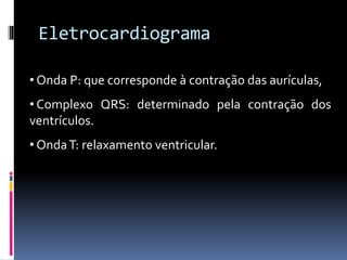 Eletrocardiograma
• Onda P: que corresponde à contração das aurículas,
• Complexo QRS: determinado pela contração dos
ventrículos.
• OndaT: relaxamento ventricular.
 