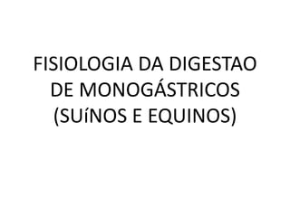 FISIOLOGIA DA DIGESTAO
DE MONOGÁSTRICOS
(SUíNOS E EQUINOS)
 