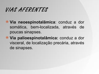 VIAS AFERENTES
 Via neoespinotalâmica: conduz a dor
  somática, bem-localizada, através de
  poucas sinapses.
 Via palioespinotalâmica: conduz a dor
  visceral, de localização precária, através
  de sinapses.
 