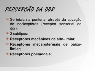 PERCEPÇÃO DA DOR
   Se inicia na periferia, através da ativação
    de nociceptores (receptor sensorial da
    dor).
   3 subtipos:
   Receptores mecânicos de alto-limiar;
   Receptores mecanotermais de baixo-
    limiar;
   Receptores polimodais;
 