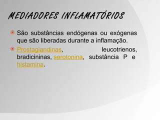 MEDIADORES INFLAMATÓRIOS
   São substâncias endógenas ou exógenas
    que são liberadas durante a inflamação.
   Prostaglandinas,               leucotrienos,
    bradicininas, serotonina, substância P e
    histamina.
 