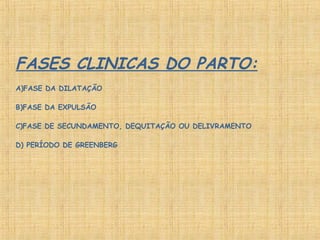 FASES CLINICAS DO PARTO:
A)FASE DA DILATAÇÃO
B)FASE DA EXPULSÃO
C)FASE DE SECUNDAMENTO, DEQUITAÇÃO OU DELIVRAMENTO
D) PERÍODO DE GREENBERG
 