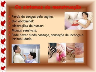 Os sintomas da menstruação 
Perda de sangue pela vagina; 
Dor abdominal; 
Alterações de humor; 
Mamas sensíveis. 
Pode haver ainda cansaço, sensação de inchaço e 
irritabilidade. 
 