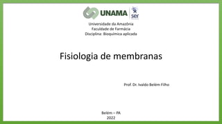 Universidade da Amazônia
Faculdade de Farmácia
Disciplina: Bioquímica aplicada
Belém – PA
2022
Fisiologia de membranas
Prof. Dr. Ivaldo Belém Filho
 